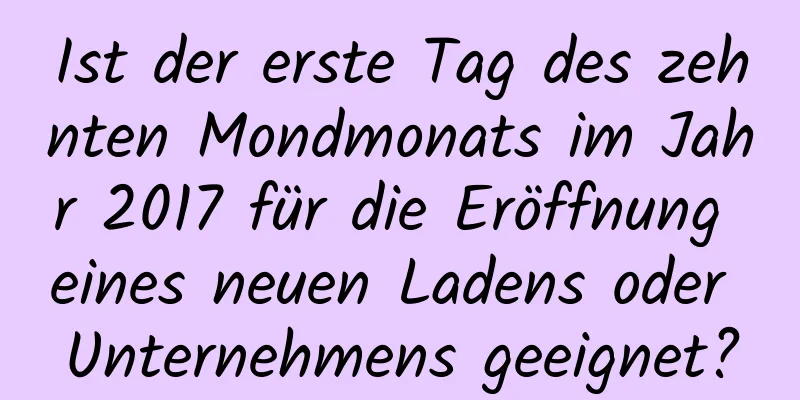 Ist der erste Tag des zehnten Mondmonats im Jahr 2017 für die Eröffnung eines neuen Ladens oder Unternehmens geeignet?