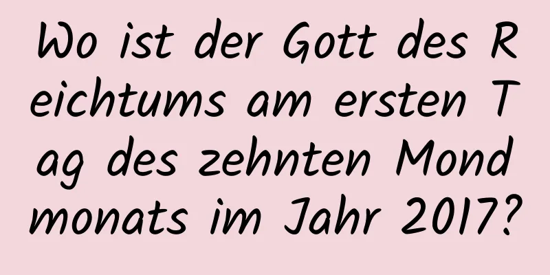 Wo ist der Gott des Reichtums am ersten Tag des zehnten Mondmonats im Jahr 2017?