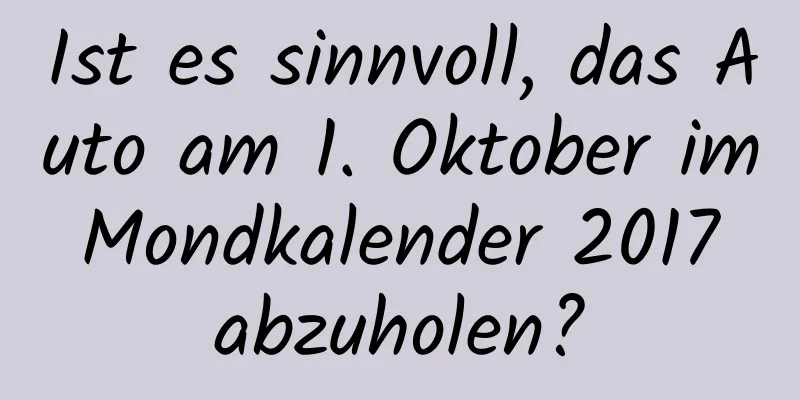 Ist es sinnvoll, das Auto am 1. Oktober im Mondkalender 2017 abzuholen?