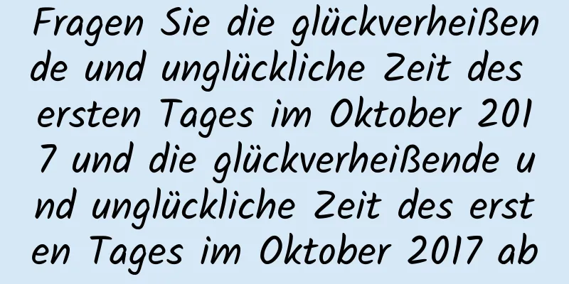 Fragen Sie die glückverheißende und unglückliche Zeit des ersten Tages im Oktober 2017 und die glückverheißende und unglückliche Zeit des ersten Tages im Oktober 2017 ab