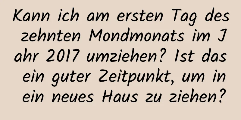 Kann ich am ersten Tag des zehnten Mondmonats im Jahr 2017 umziehen? Ist das ein guter Zeitpunkt, um in ein neues Haus zu ziehen?