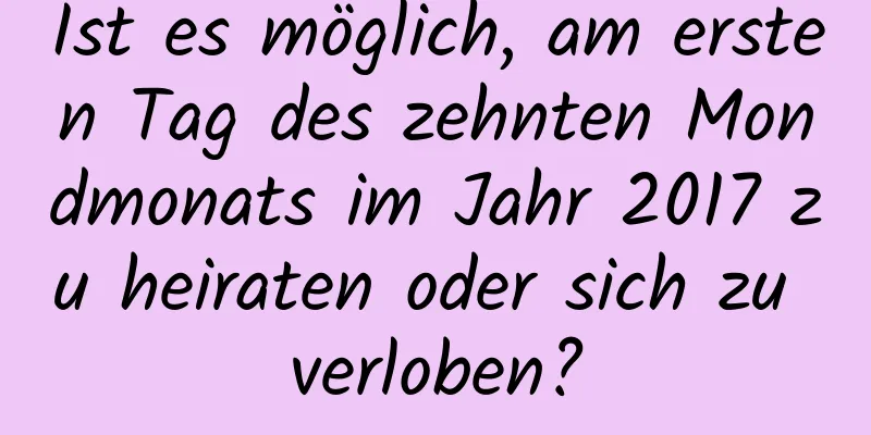 Ist es möglich, am ersten Tag des zehnten Mondmonats im Jahr 2017 zu heiraten oder sich zu verloben?