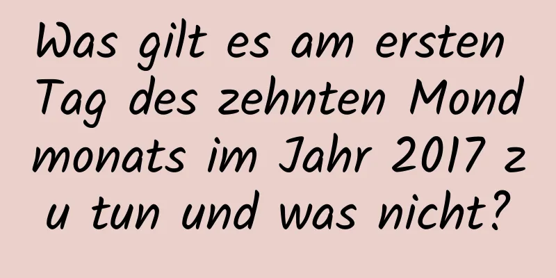 Was gilt es am ersten Tag des zehnten Mondmonats im Jahr 2017 zu tun und was nicht?