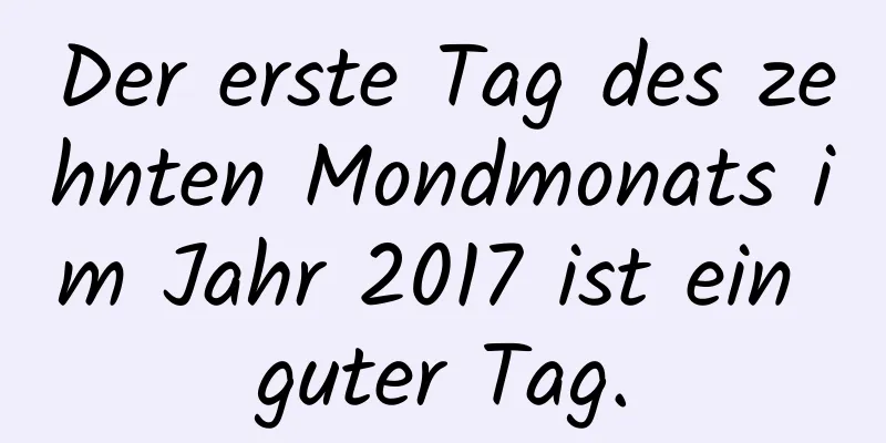 Der erste Tag des zehnten Mondmonats im Jahr 2017 ist ein guter Tag.