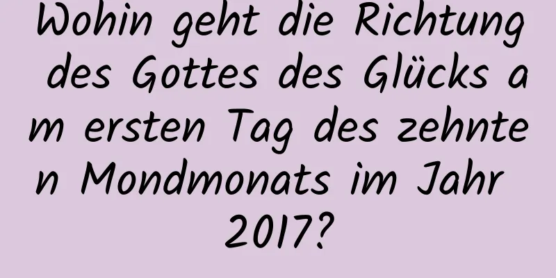 Wohin geht die Richtung des Gottes des Glücks am ersten Tag des zehnten Mondmonats im Jahr 2017?