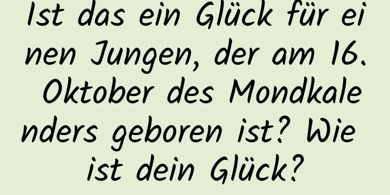 Ist das ein Glück für einen Jungen, der am 16. Oktober des Mondkalenders geboren ist? Wie ist dein Glück?