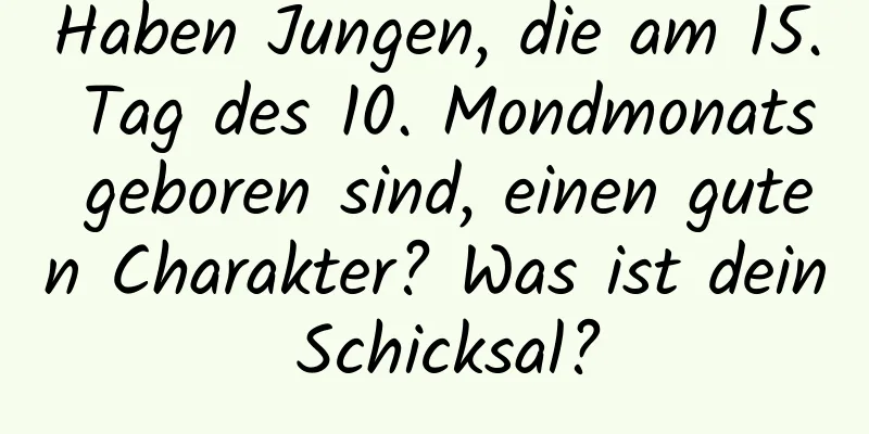 Haben Jungen, die am 15. Tag des 10. Mondmonats geboren sind, einen guten Charakter? Was ist dein Schicksal?