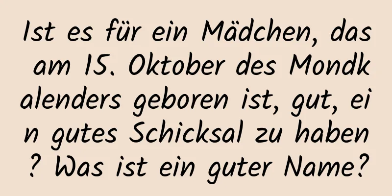 Ist es für ein Mädchen, das am 15. Oktober des Mondkalenders geboren ist, gut, ein gutes Schicksal zu haben? Was ist ein guter Name?