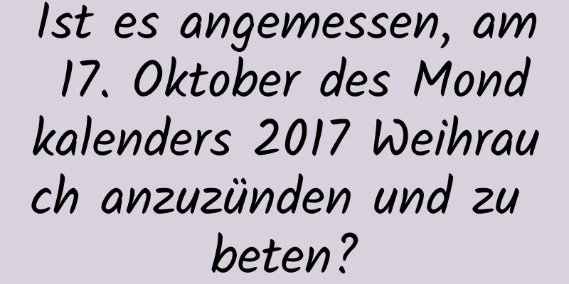 Ist es angemessen, am 17. Oktober des Mondkalenders 2017 Weihrauch anzuzünden und zu beten?