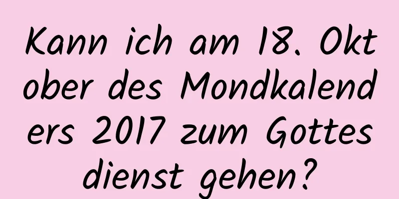 Kann ich am 18. Oktober des Mondkalenders 2017 zum Gottesdienst gehen?