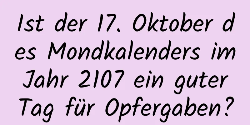 Ist der 17. Oktober des Mondkalenders im Jahr 2107 ein guter Tag für Opfergaben?