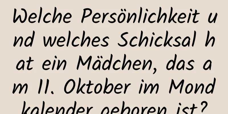 Welche Persönlichkeit und welches Schicksal hat ein Mädchen, das am 11. Oktober im Mondkalender geboren ist?