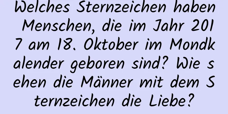 Welches Sternzeichen haben Menschen, die im Jahr 2017 am 18. Oktober im Mondkalender geboren sind? Wie sehen die Männer mit dem Sternzeichen die Liebe?