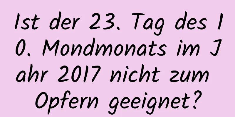 Ist der 23. Tag des 10. Mondmonats im Jahr 2017 nicht zum Opfern geeignet?