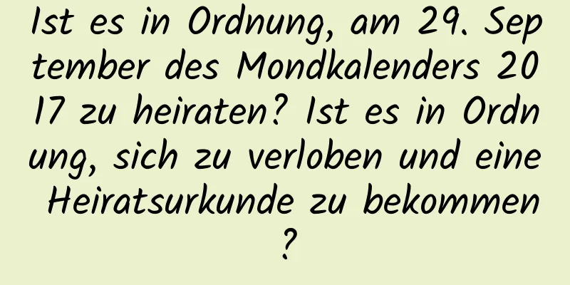 Ist es in Ordnung, am 29. September des Mondkalenders 2017 zu heiraten? Ist es in Ordnung, sich zu verloben und eine Heiratsurkunde zu bekommen?