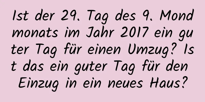 Ist der 29. Tag des 9. Mondmonats im Jahr 2017 ein guter Tag für einen Umzug? Ist das ein guter Tag für den Einzug in ein neues Haus?