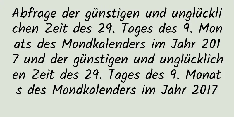 Abfrage der günstigen und unglücklichen Zeit des 29. Tages des 9. Monats des Mondkalenders im Jahr 2017 und der günstigen und unglücklichen Zeit des 29. Tages des 9. Monats des Mondkalenders im Jahr 2017