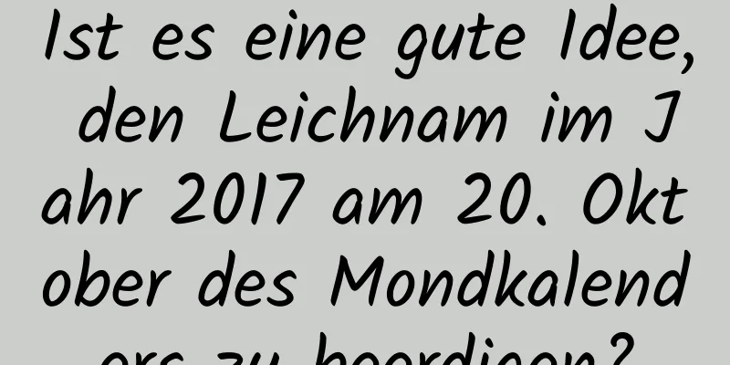 Ist es eine gute Idee, den Leichnam im Jahr 2017 am 20. Oktober des Mondkalenders zu beerdigen?