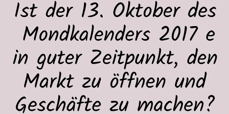 Ist der 13. Oktober des Mondkalenders 2017 ein guter Zeitpunkt, den Markt zu öffnen und Geschäfte zu machen?