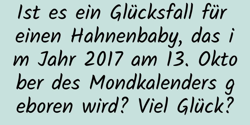 Ist es ein Glücksfall für einen Hahnenbaby, das im Jahr 2017 am 13. Oktober des Mondkalenders geboren wird? Viel Glück?