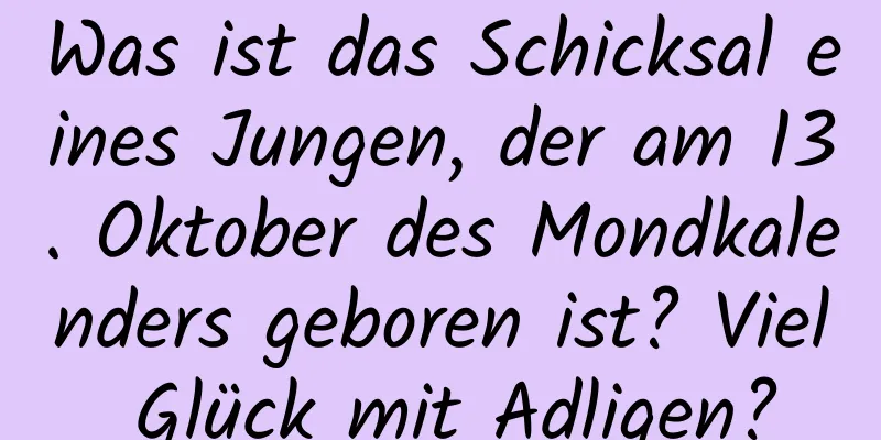 Was ist das Schicksal eines Jungen, der am 13. Oktober des Mondkalenders geboren ist? Viel Glück mit Adligen?