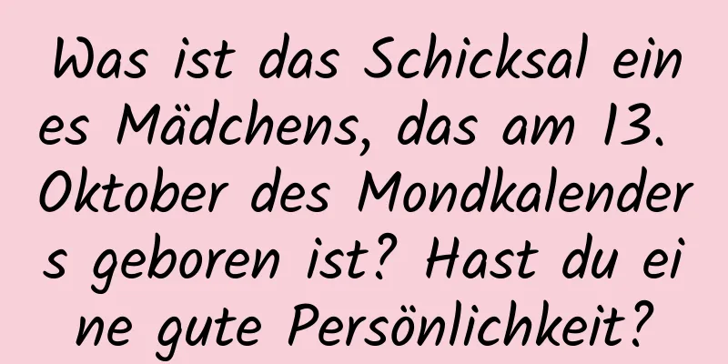 Was ist das Schicksal eines Mädchens, das am 13. Oktober des Mondkalenders geboren ist? Hast du eine gute Persönlichkeit?