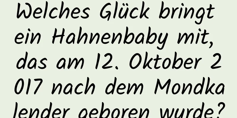 Welches Glück bringt ein Hahnenbaby mit, das am 12. Oktober 2017 nach dem Mondkalender geboren wurde?