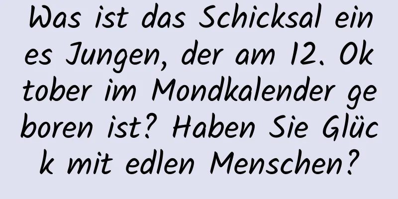 Was ist das Schicksal eines Jungen, der am 12. Oktober im Mondkalender geboren ist? Haben Sie Glück mit edlen Menschen?