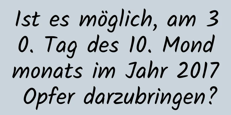 Ist es möglich, am 30. Tag des 10. Mondmonats im Jahr 2017 Opfer darzubringen?