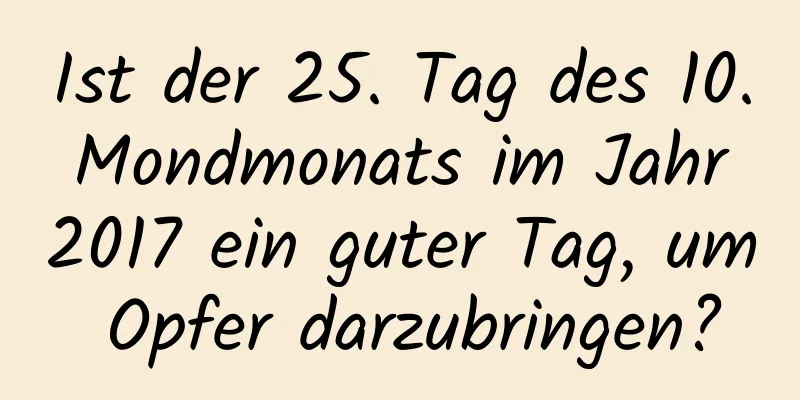 Ist der 25. Tag des 10. Mondmonats im Jahr 2017 ein guter Tag, um Opfer darzubringen?