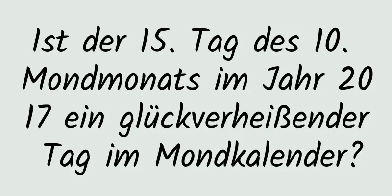 Ist der 15. Tag des 10. Mondmonats im Jahr 2017 ein glückverheißender Tag im Mondkalender?