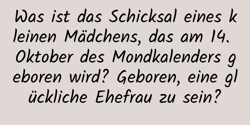 Was ist das Schicksal eines kleinen Mädchens, das am 14. Oktober des Mondkalenders geboren wird? Geboren, eine glückliche Ehefrau zu sein?