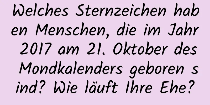 Welches Sternzeichen haben Menschen, die im Jahr 2017 am 21. Oktober des Mondkalenders geboren sind? Wie läuft Ihre Ehe?