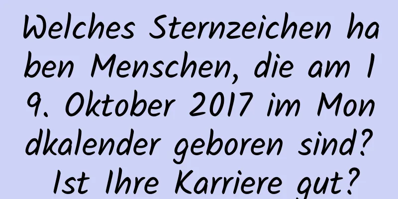 Welches Sternzeichen haben Menschen, die am 19. Oktober 2017 im Mondkalender geboren sind? Ist Ihre Karriere gut?