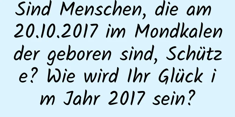 Sind Menschen, die am 20.10.2017 im Mondkalender geboren sind, Schütze? Wie wird Ihr Glück im Jahr 2017 sein?