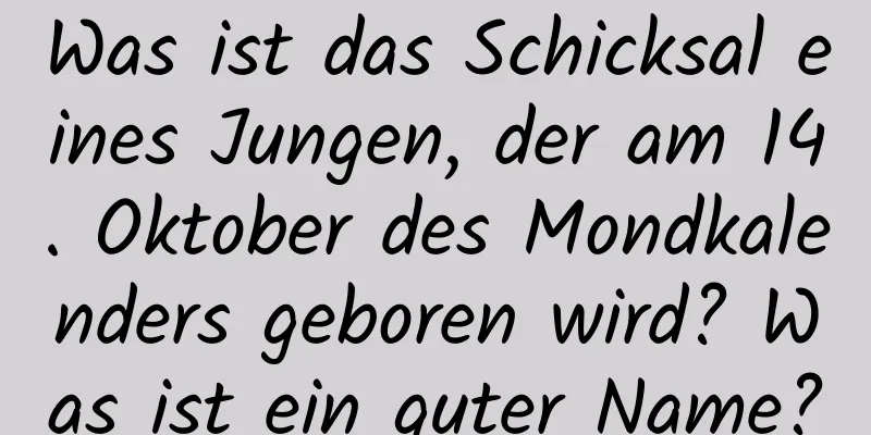 Was ist das Schicksal eines Jungen, der am 14. Oktober des Mondkalenders geboren wird? Was ist ein guter Name?