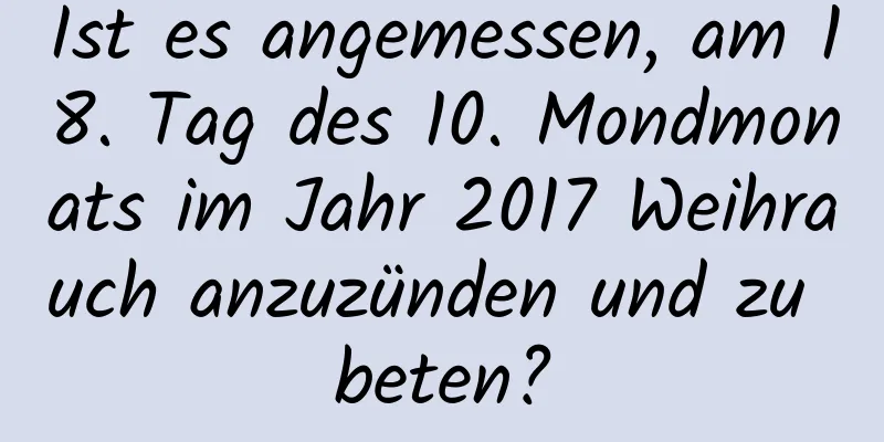 Ist es angemessen, am 18. Tag des 10. Mondmonats im Jahr 2017 Weihrauch anzuzünden und zu beten?