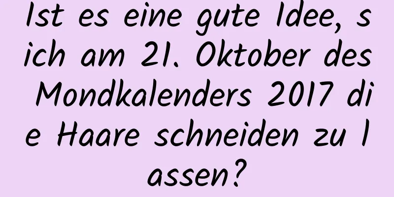 Ist es eine gute Idee, sich am 21. Oktober des Mondkalenders 2017 die Haare schneiden zu lassen?