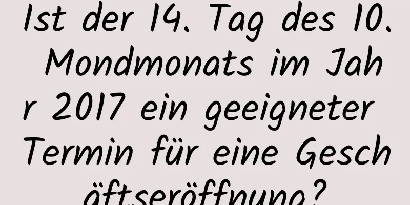 Ist der 14. Tag des 10. Mondmonats im Jahr 2017 ein geeigneter Termin für eine Geschäftseröffnung?