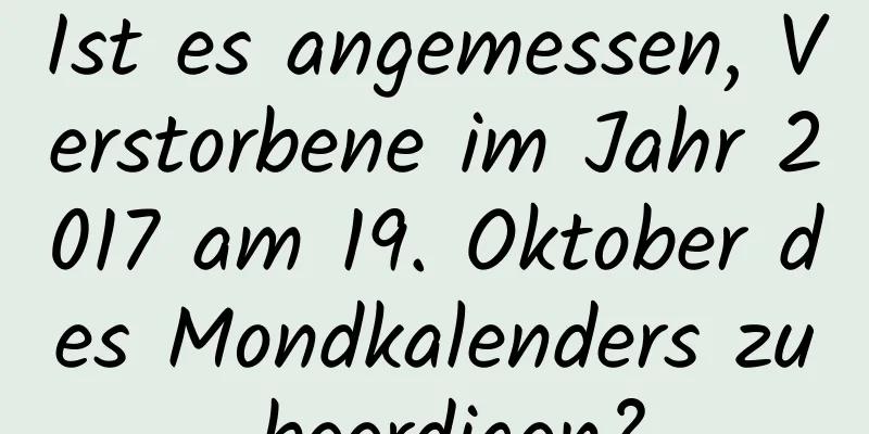 Ist es angemessen, Verstorbene im Jahr 2017 am 19. Oktober des Mondkalenders zu beerdigen?