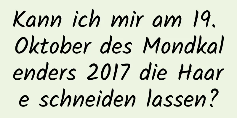 Kann ich mir am 19. Oktober des Mondkalenders 2017 die Haare schneiden lassen?