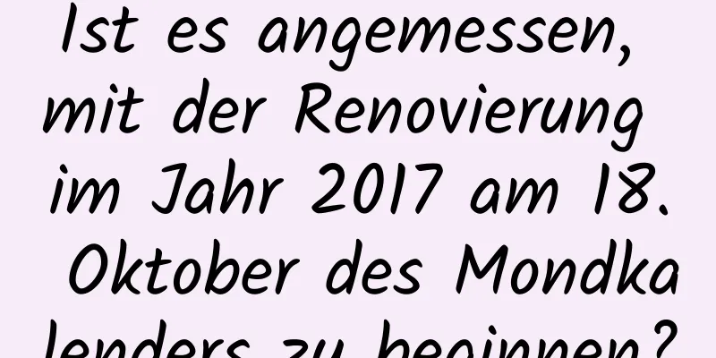 Ist es angemessen, mit der Renovierung im Jahr 2017 am 18. Oktober des Mondkalenders zu beginnen?