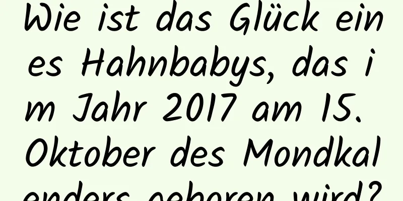 Wie ist das Glück eines Hahnbabys, das im Jahr 2017 am 15. Oktober des Mondkalenders geboren wird?