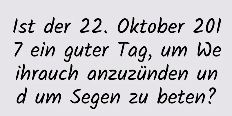 Ist der 22. Oktober 2017 ein guter Tag, um Weihrauch anzuzünden und um Segen zu beten?