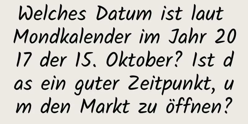 Welches Datum ist laut Mondkalender im Jahr 2017 der 15. Oktober? Ist das ein guter Zeitpunkt, um den Markt zu öffnen?