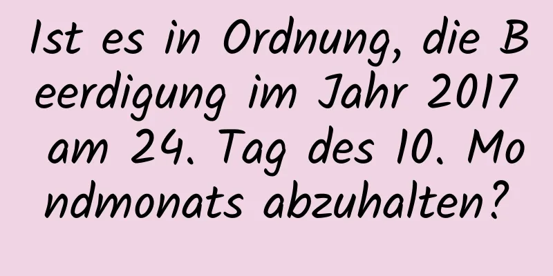 Ist es in Ordnung, die Beerdigung im Jahr 2017 am 24. Tag des 10. Mondmonats abzuhalten?