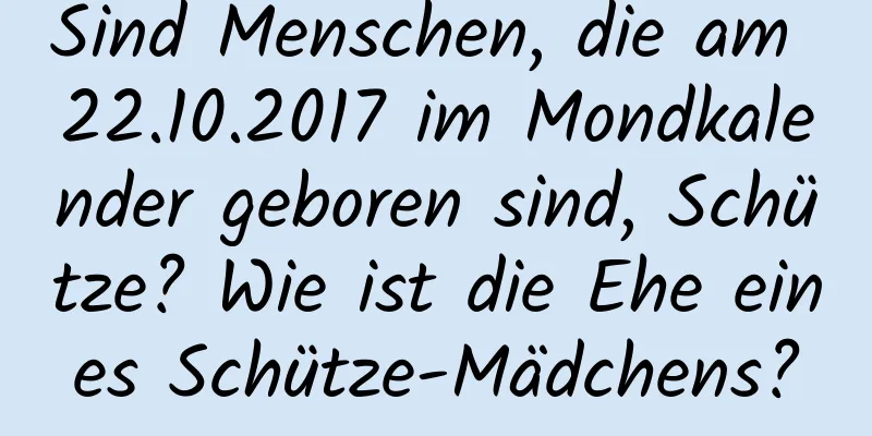 Sind Menschen, die am 22.10.2017 im Mondkalender geboren sind, Schütze? Wie ist die Ehe eines Schütze-Mädchens?