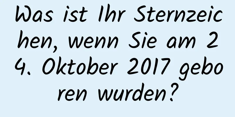 Was ist Ihr Sternzeichen, wenn Sie am 24. Oktober 2017 geboren wurden?