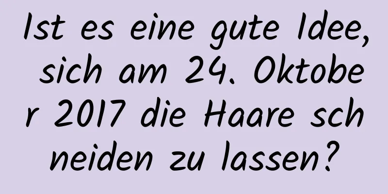 Ist es eine gute Idee, sich am 24. Oktober 2017 die Haare schneiden zu lassen?