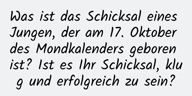 Was ist das Schicksal eines Jungen, der am 17. Oktober des Mondkalenders geboren ist? Ist es Ihr Schicksal, klug und erfolgreich zu sein?